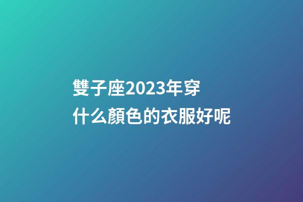 雙子座2023年穿什么顏色的衣服好呢-第1張-星座運勢-玄機派