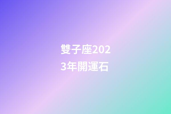 雙子座2023年開運石-第1張-星座運勢-玄機派