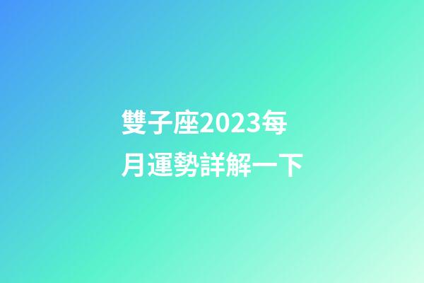 雙子座2023每月運勢詳解一下-第1張-星座運勢-玄機派