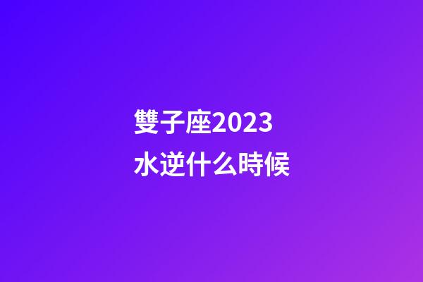 雙子座2023水逆什么時候-第1張-星座運勢-玄機派
