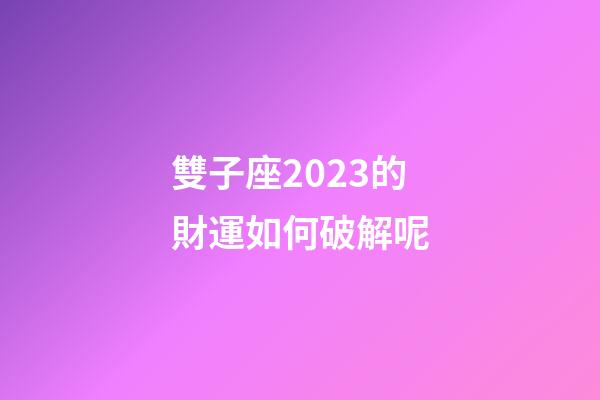 雙子座2023的財運如何破解呢-第1張-星座運勢-玄機派