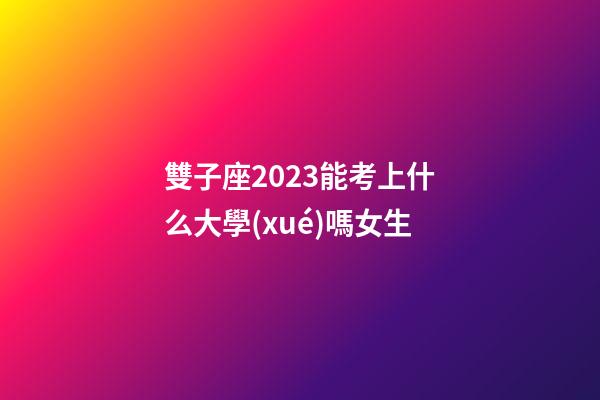雙子座2023能考上什么大學(xué)嗎女生-第1張-星座運勢-玄機(jī)派