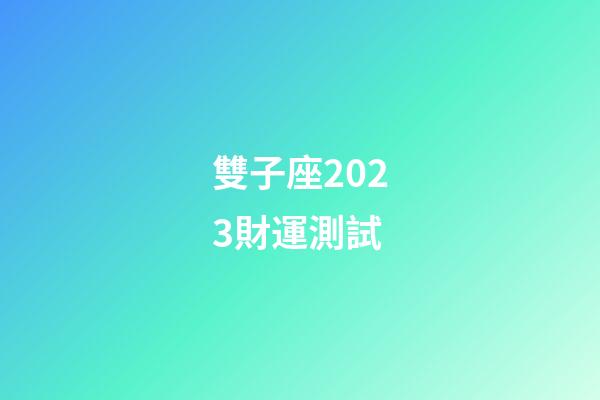 雙子座2023財運測試-第1張-星座運勢-玄機派