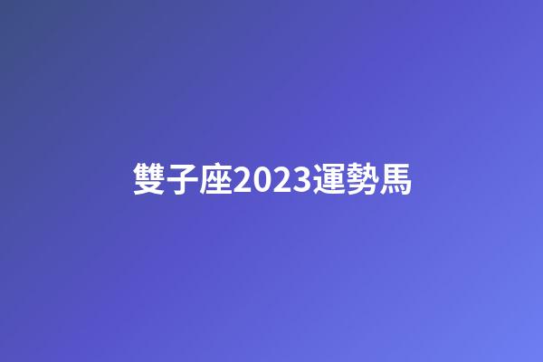 雙子座2023運勢馬-第1張-星座運勢-玄機派