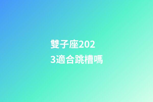 雙子座2023適合跳槽嗎-第1張-星座運勢-玄機派