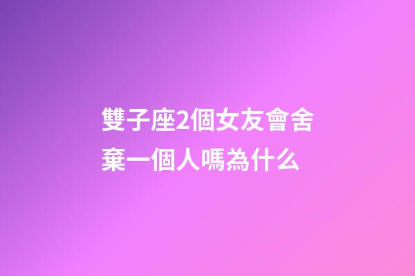 雙子座2個女友會舍棄一個人嗎為什么-第1張-星座運勢-玄機派