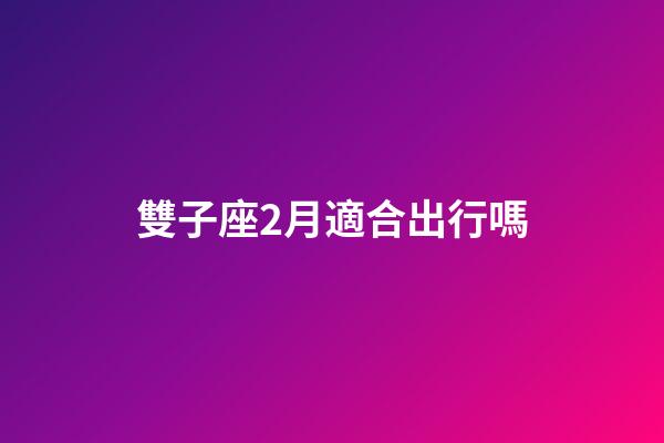 雙子座2月適合出行嗎-第1張-星座運勢-玄機派