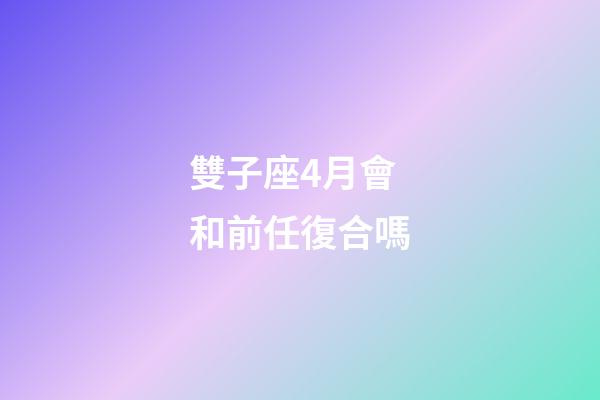 雙子座4月會和前任復合嗎-第1張-星座運勢-玄機派