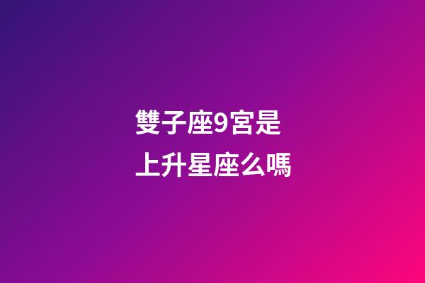 雙子座9宮是上升星座么嗎-第1張-星座運勢-玄機派
