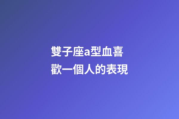 雙子座a型血喜歡一個人的表現-第1張-星座運勢-玄機派