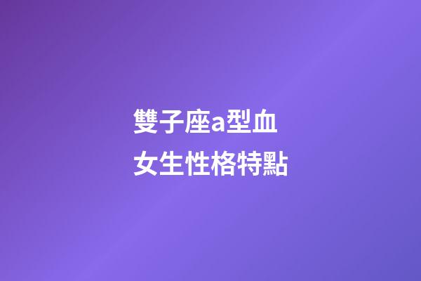 雙子座a型血女生性格特點-第1張-星座運勢-玄機派
