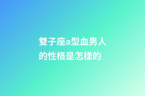 雙子座a型血男人的性格是怎樣的-第1張-星座運勢-玄機派