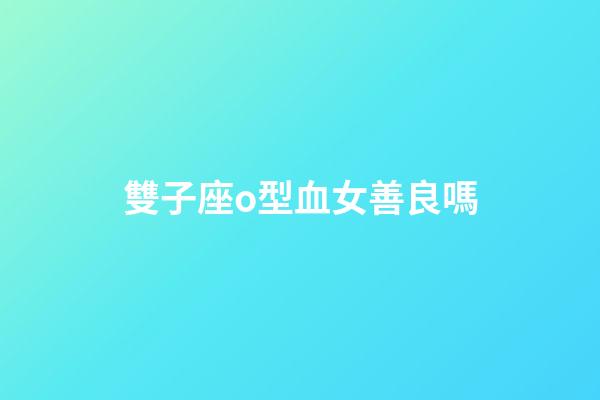 雙子座o型血女善良嗎-第1張-星座運勢-玄機派