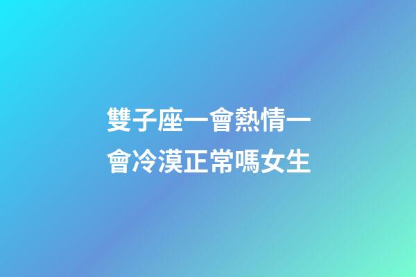 雙子座一會熱情一會冷漠正常嗎女生-第1張-星座運勢-玄機派