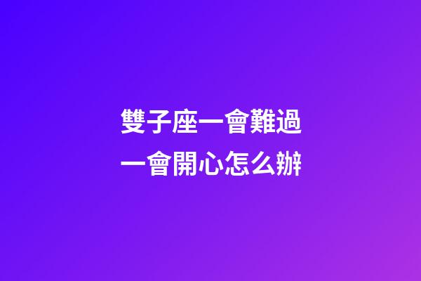雙子座一會難過一會開心怎么辦-第1張-星座運勢-玄機派