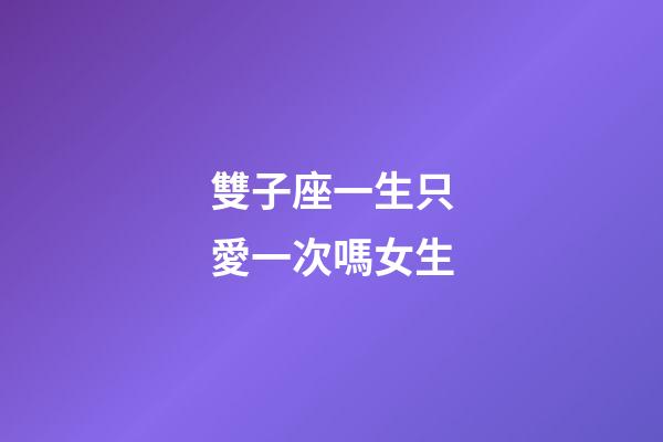 雙子座一生只愛一次嗎女生-第1張-星座運勢-玄機派