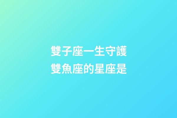 雙子座一生守護雙魚座的星座是-第1張-星座運勢-玄機派