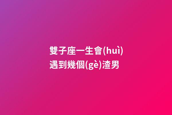 雙子座一生會(huì)遇到幾個(gè)渣男-第1張-星座運(yùn)勢-玄機(jī)派