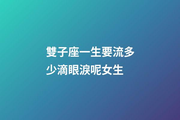 雙子座一生要流多少滴眼淚呢女生-第1張-星座運勢-玄機派
