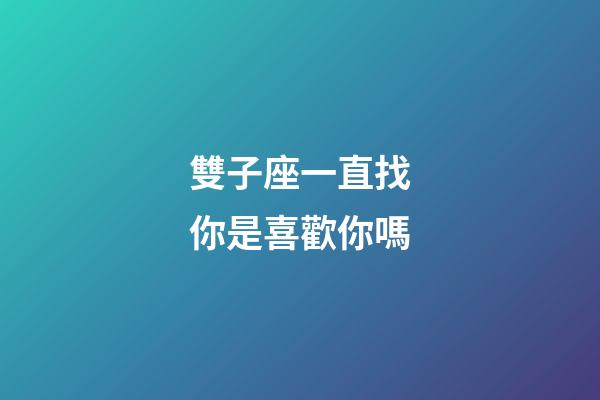 雙子座一直找你是喜歡你嗎-第1張-星座運勢-玄機派