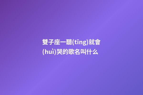 雙子座一聽(tīng)就會(huì)哭的歌名叫什么-第1張-星座運(yùn)勢(shì)-玄機(jī)派