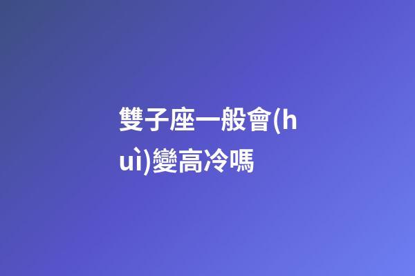 雙子座一般會(huì)變高冷嗎-第1張-星座運(yùn)勢(shì)-玄機(jī)派