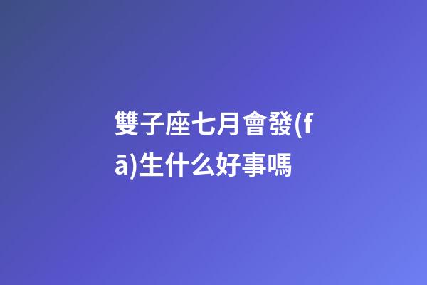 雙子座七月會發(fā)生什么好事嗎-第1張-星座運勢-玄機派