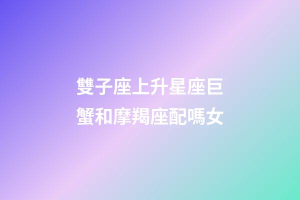 雙子座上升星座巨蟹和摩羯座配嗎女-第1張-星座運勢-玄機派