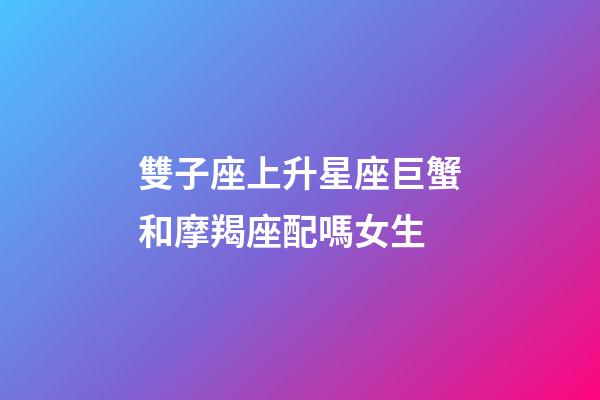 雙子座上升星座巨蟹和摩羯座配嗎女生-第1張-星座運勢-玄機派