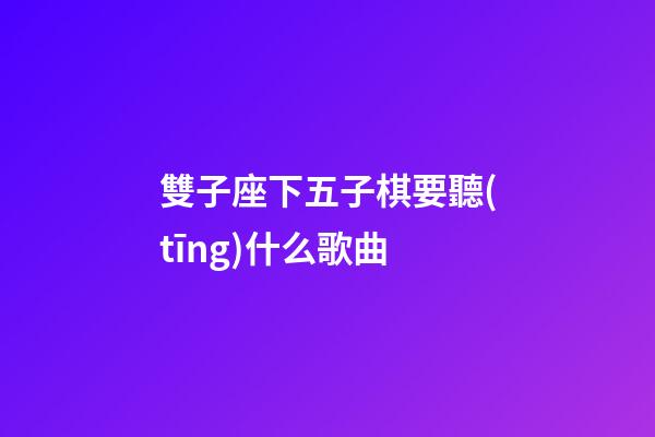 雙子座下五子棋要聽(tīng)什么歌曲-第1張-星座運(yùn)勢(shì)-玄機(jī)派
