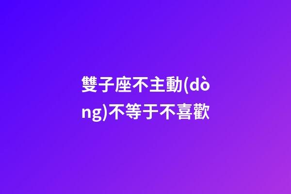 雙子座不主動(dòng)不等于不喜歡