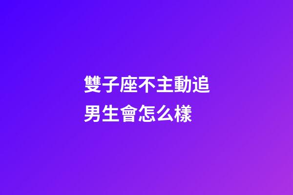 雙子座不主動追男生會怎么樣-第1張-星座運勢-玄機派