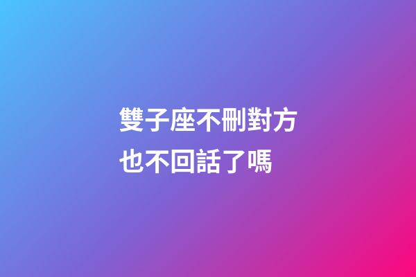 雙子座不刪對方也不回話了嗎-第1張-星座運(yùn)勢-玄機(jī)派