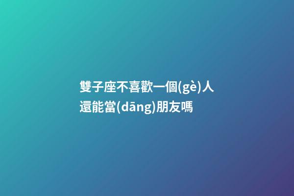 雙子座不喜歡一個(gè)人還能當(dāng)朋友嗎-第1張-星座運(yùn)勢-玄機(jī)派