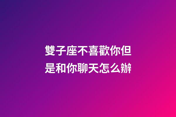 雙子座不喜歡你但是和你聊天怎么辦-第1張-星座運勢-玄機派