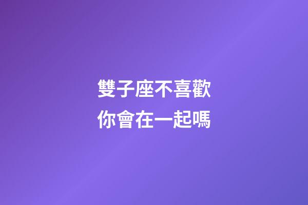 雙子座不喜歡你會在一起嗎-第1張-星座運勢-玄機派
