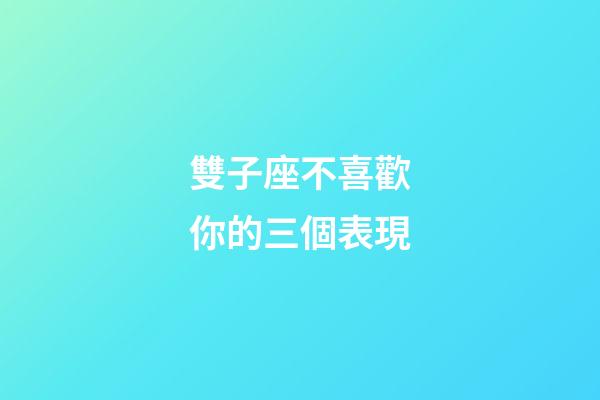 雙子座不喜歡你的三個表現-第1張-星座運勢-玄機派