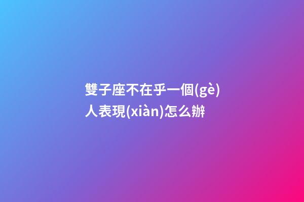 雙子座不在乎一個(gè)人表現(xiàn)怎么辦-第1張-星座運(yùn)勢-玄機(jī)派