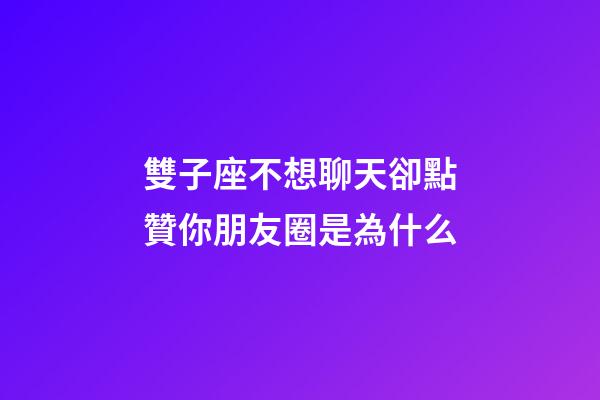 雙子座不想聊天卻點贊你朋友圈是為什么-第1張-星座運勢-玄機派