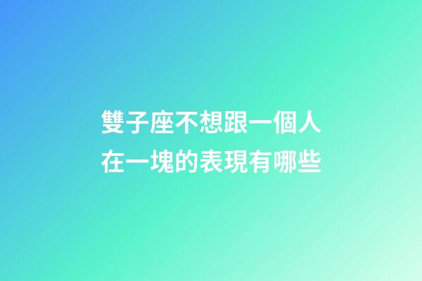 雙子座不想跟一個人在一塊的表現有哪些-第1張-星座運勢-玄機派