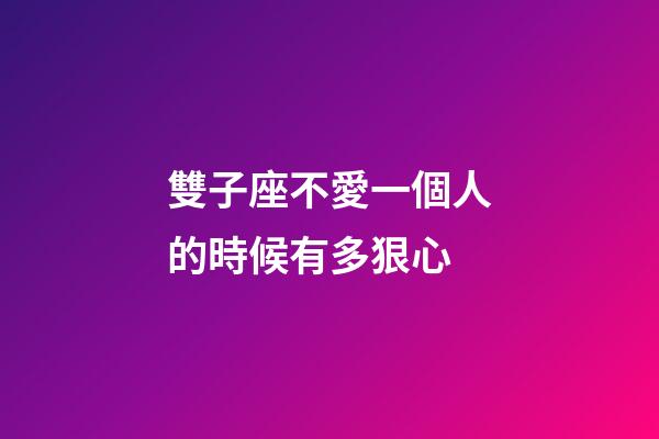 雙子座不愛一個人的時候有多狠心-第1張-星座運勢-玄機派