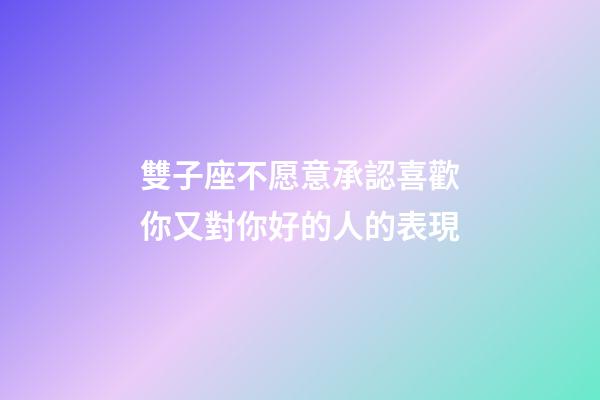 雙子座不愿意承認喜歡你又對你好的人的表現-第1張-星座運勢-玄機派