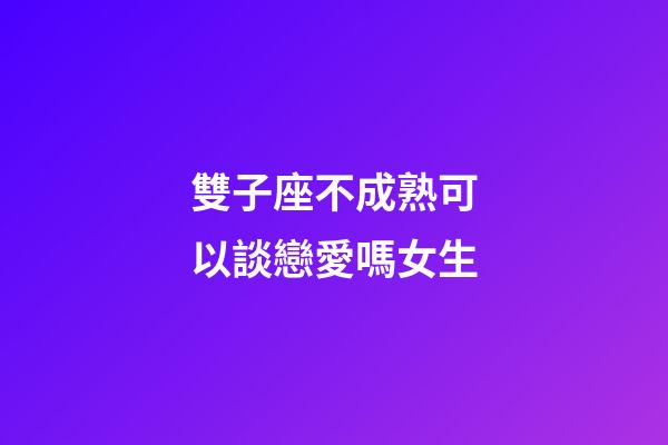 雙子座不成熟可以談戀愛嗎女生-第1張-星座運勢-玄機派