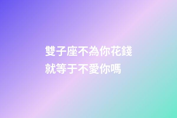 雙子座不為你花錢就等于不愛你嗎-第1張-星座運勢-玄機派