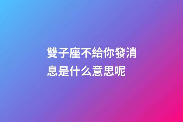 雙子座不給你發消息是什么意思呢-第1張-星座運勢-玄機派