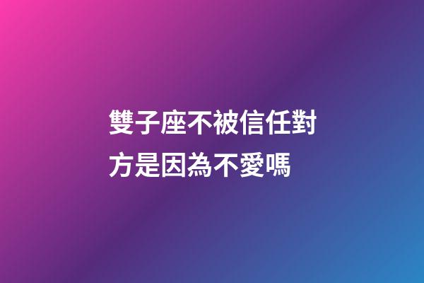 雙子座不被信任對方是因為不愛嗎-第1張-星座運勢-玄機派