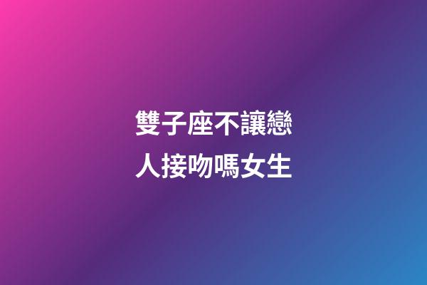 雙子座不讓戀人接吻嗎女生-第1張-星座運(yùn)勢(shì)-玄機(jī)派