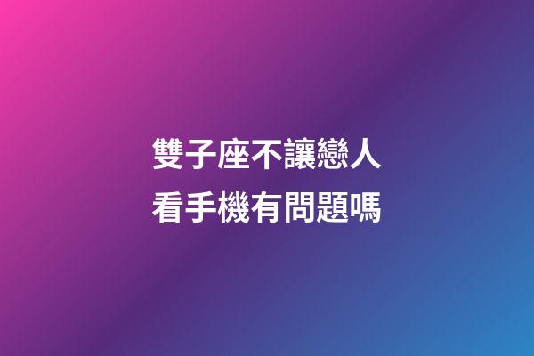 雙子座不讓戀人看手機有問題嗎-第1張-星座運勢-玄機派