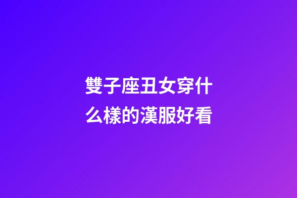 雙子座丑女穿什么樣的漢服好看-第1張-星座運勢-玄機派
