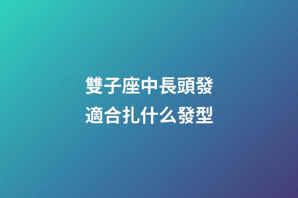 雙子座中長頭發適合扎什么發型-第1張-星座運勢-玄機派